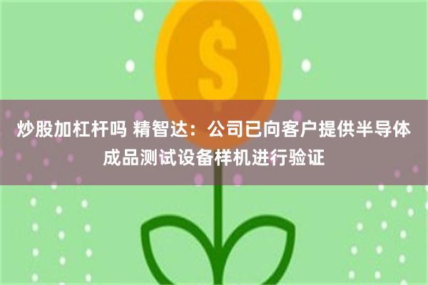 炒股加杠杆吗 精智达：公司已向客户提供半导体成品测试设备样机进行验证