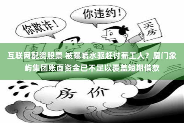 互联网配资股票 被曝喷水驱赶讨薪工人？厦门象屿集团账面资金已不足以覆盖短期借款