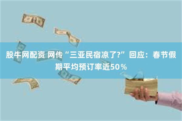 股牛网配资 网传“三亚民宿凉了?” 回应：春节假期平均预订率近50％