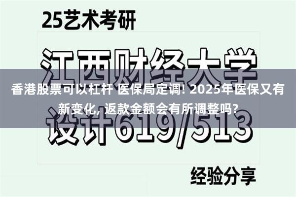 香港股票可以杠杆 医保局定调! 2025年医保又有新变化, 返款金额会有所调整吗?