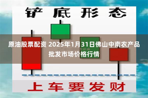 原油股票配资 2025年1月31日佛山中南农产品批发市场价格行情