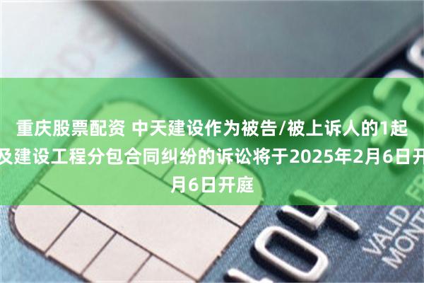 重庆股票配资 中天建设作为被告/被上诉人的1起涉及建设工程分包合同纠纷的诉讼将于2025年2月6日开庭