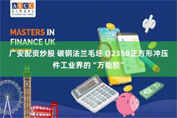 广安配资炒股 碳钢法兰毛坯 Q235B正方形冲压件工业界的“万能胶”