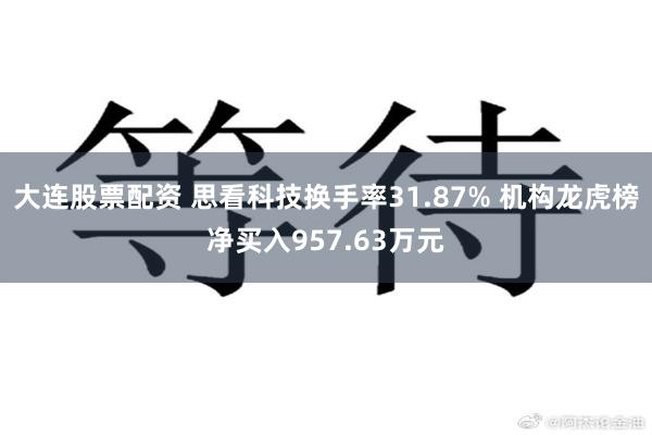 大连股票配资 思看科技换手率31.87% 机构龙虎榜净买入957.63万元