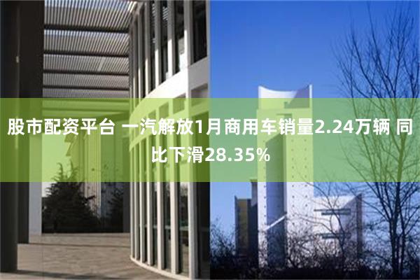 股市配资平台 一汽解放1月商用车销量2.24万辆 同比下滑28.35%