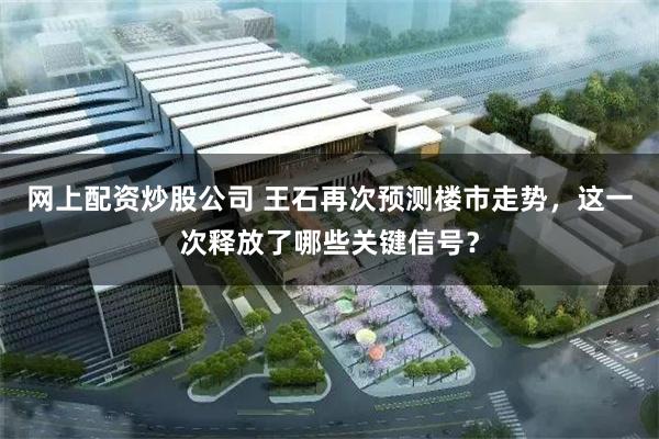 网上配资炒股公司 王石再次预测楼市走势，这一次释放了哪些关键信号？