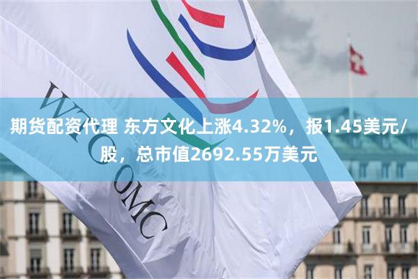 期货配资代理 东方文化上涨4.32%，报1.45美元/股，总市值2692.55万美元