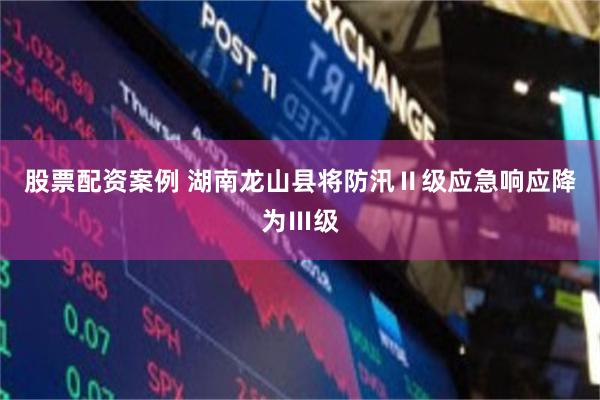 股票配资案例 湖南龙山县将防汛Ⅱ级应急响应降为Ⅲ级