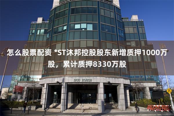 怎么股票配资 *ST沐邦控股股东新增质押1000万股，累计质押8330万股