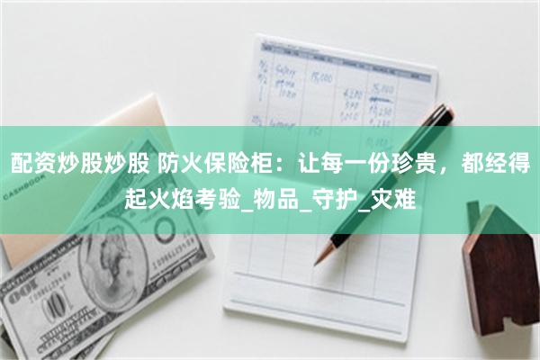 配资炒股炒股 防火保险柜：让每一份珍贵，都经得起火焰考验_物品_守护_灾难