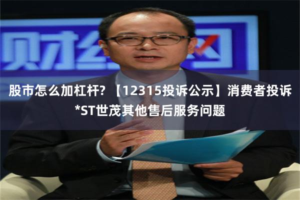 股市怎么加杠杆? 【12315投诉公示】消费者投诉*ST世茂其他售后服务问题