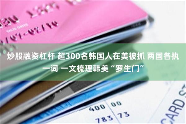 炒股融资杠杆 超300名韩国人在美被抓 两国各执一词 一文梳理韩美“罗生门”