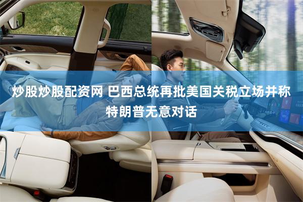 炒股炒股配资网 巴西总统再批美国关税立场并称特朗普无意对话