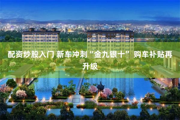 配资炒股入门 新车冲刺“金九银十” 购车补贴再升级